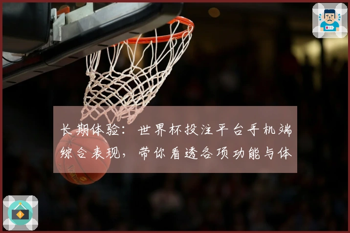 长期体验：世界杯投注平台手机端综合表现，带你看透各项功能与体验