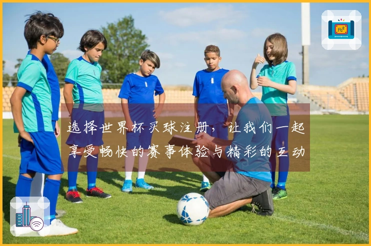 选择世界杯买球注册，让我们一起享受畅快的赛事体验与精彩的互动功能