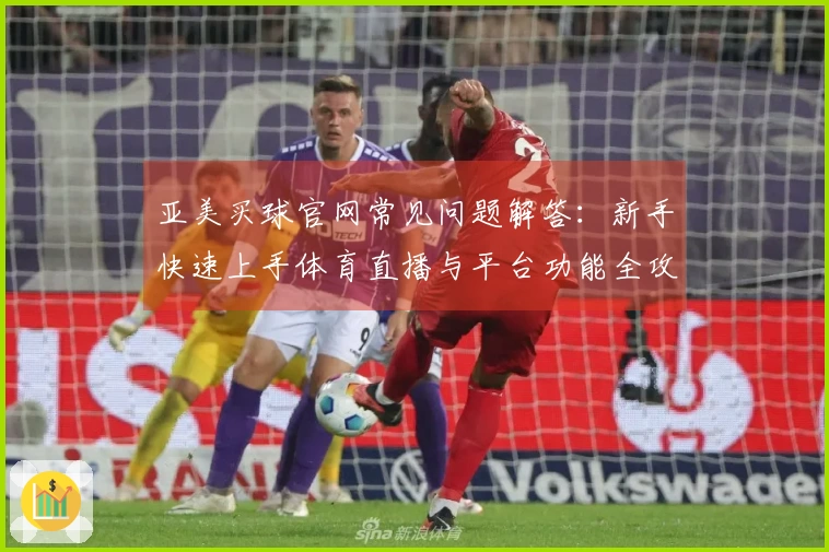 亚美买球官网常见问题解答：新手快速上手体育直播与平台功能全攻略