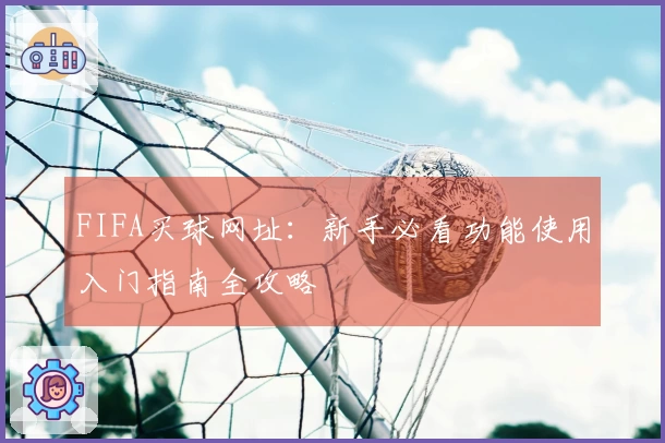 FIFA买球网址：新手必看功能使用入门指南全攻略