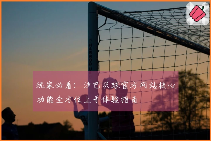 玩家必看：沙巴买球官方网站核心功能全方位上手体验指南
