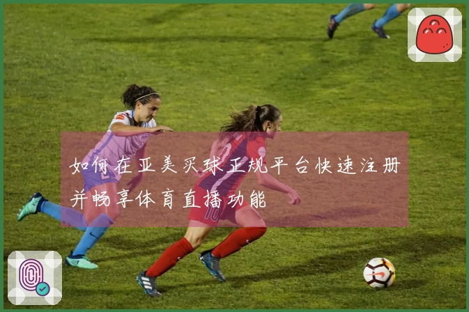 如何在亚美买球正规平台快速注册并畅享体育直播功能
