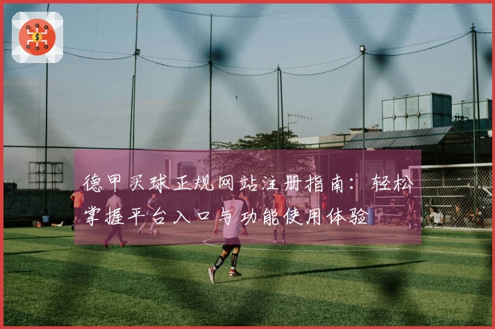德甲买球正规网站注册指南：轻松掌握平台入口与功能使用体验