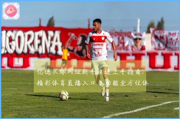 亿德买球网址新手快速上手指南：精彩体育直播入口与功能全方位体验