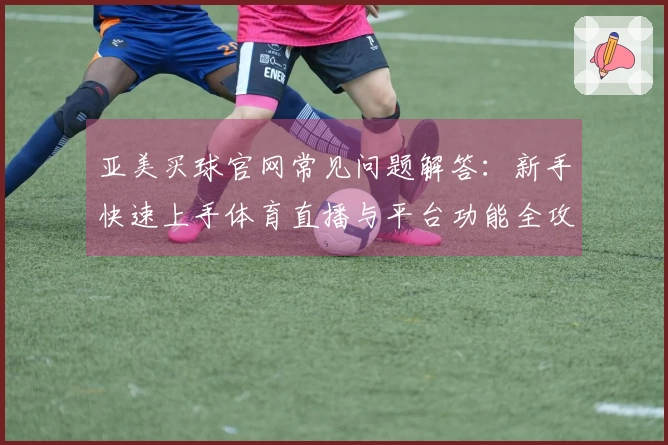 亚美买球官网常见问题解答:新手快速上手体育直播与平台功能全攻略