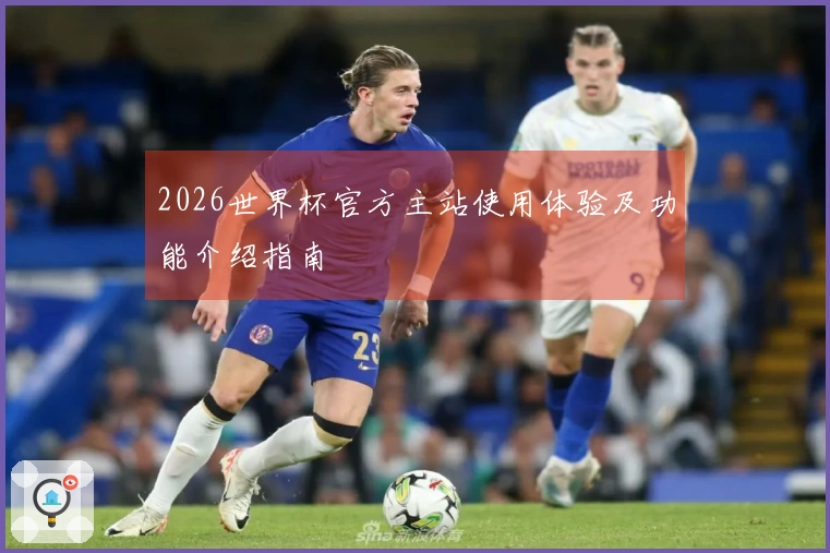 2026世界杯官方主站使用体验及功能介绍指南