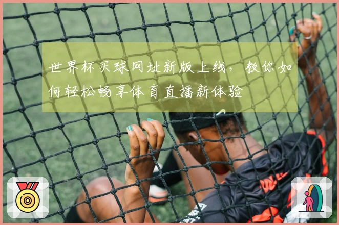 世界杯买球网址新版上线，教你如何轻松畅享体育直播新体验