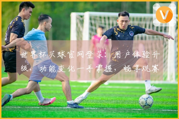 世界杯买球官网登录：用户体验升级，功能变化一手掌握，畅享观赛新体验