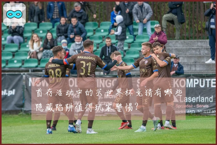 首存活动中的买世界杯竞猜有哪些隐藏陷阱值得玩家警惕?