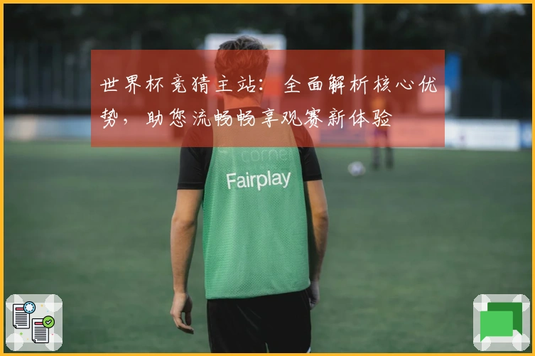 世界杯竞猜主站：全面解析核心优势，助您流畅畅享观赛新体验