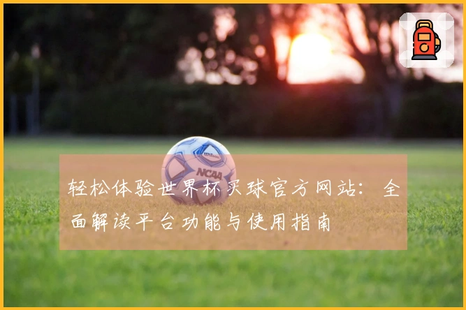轻松体验世界杯买球官方网站：全面解读平台功能与使用指南