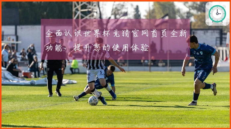 全面认识世界杯竞猜官网首页全新功能，提升您的使用体验