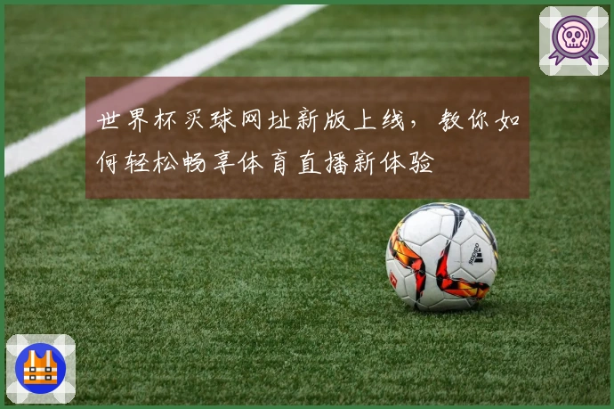 世界杯买球网址新版上线，教你如何轻松畅享体育直播新体验