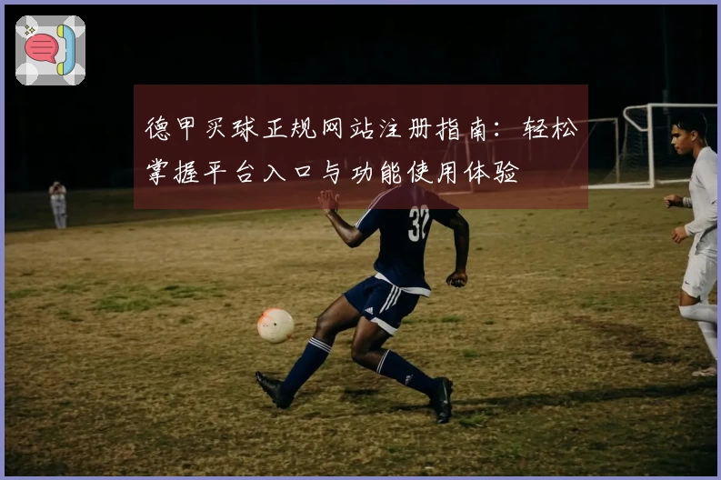 德甲买球正规网站注册指南：轻松掌握平台入口与功能使用体验