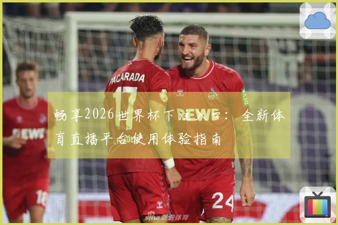 畅享2026世界杯下注入口：全新体育直播平台使用体验指南
