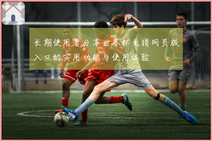 长期使用者分享世界杯竞猜网页版入口的实用功能与使用体验