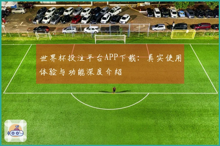 世界杯投注平台APP下载：真实使用体验与功能深度介绍