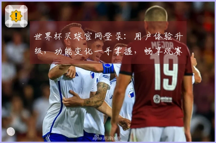 世界杯买球官网登录：用户体验升级，功能变化一手掌握，畅享观赛新体验
