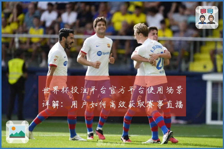 世界杯投注平台官方平台使用场景详解：用户如何高效获取赛事直播与信息