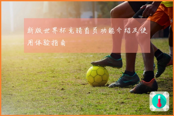 新版世界杯竞猜首页功能介绍及使用体验指南