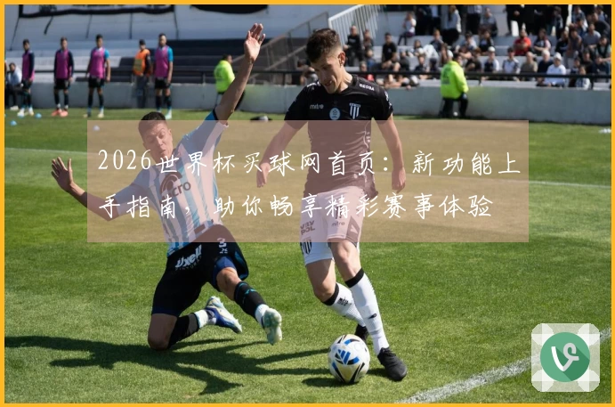 2026世界杯买球网首页:新功能上手指南,助你畅享精彩赛事体验