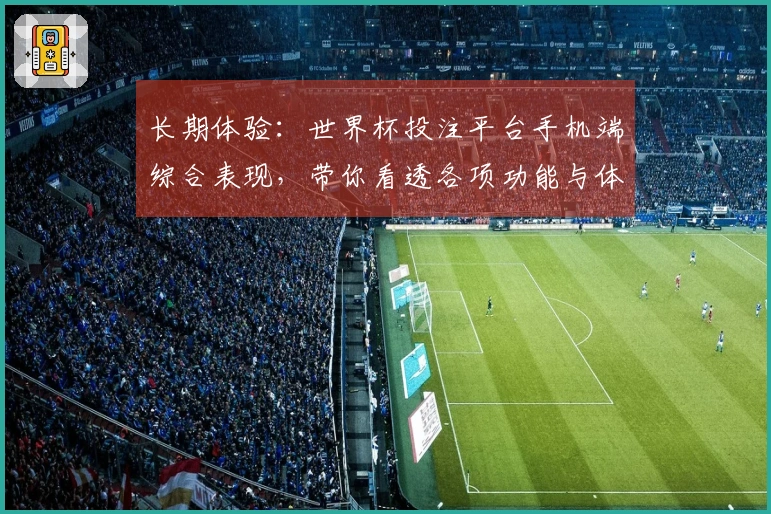 长期体验：世界杯投注平台手机端综合表现，带你看透各项功能与体验