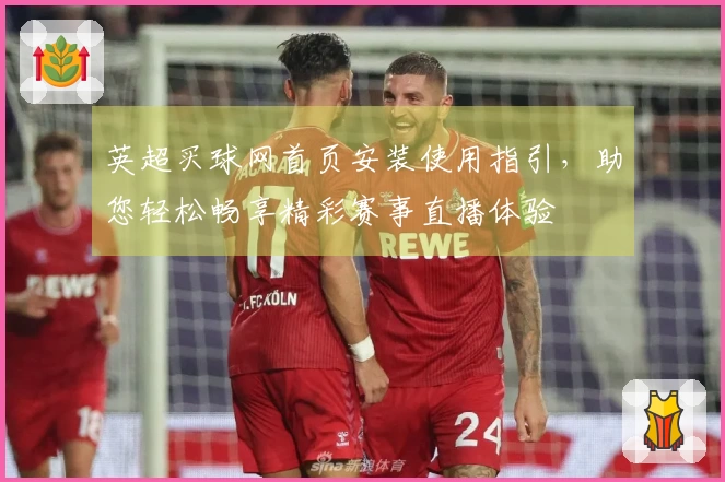 英超买球网首页安装使用指引，助您轻松畅享精彩赛事直播体验