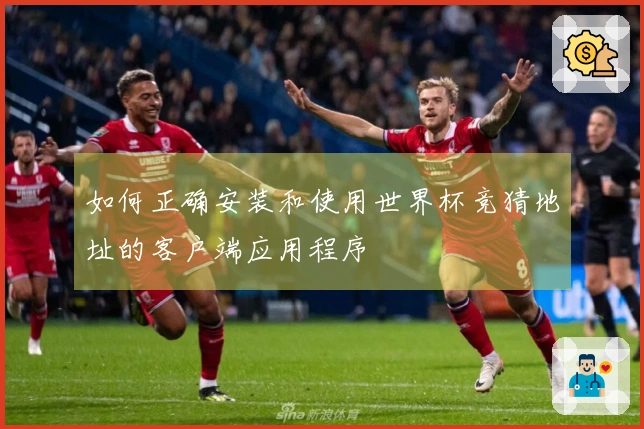 如何正确安装和使用世界杯竞猜地址的客户端应用程序