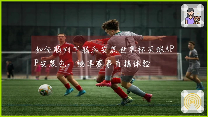 如何顺利下载和安装世界杯买球APP安装包，畅享赛事直播体验