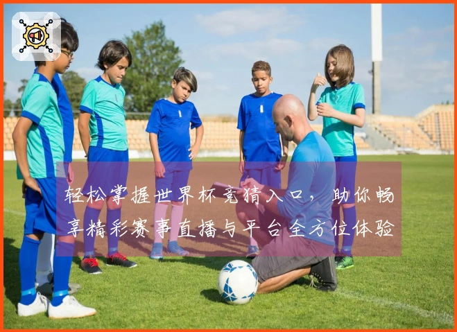 轻松掌握世界杯竞猜入口，助你畅享精彩赛事直播与平台全方位体验