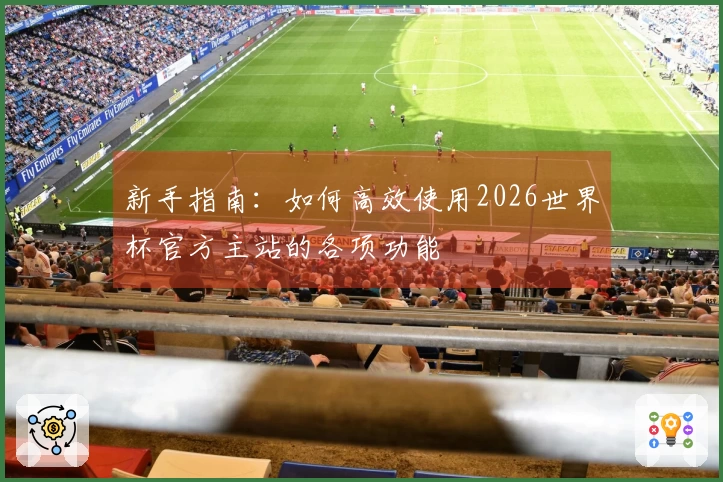 新手指南：如何高效使用2026世界杯官方主站的各项功能
