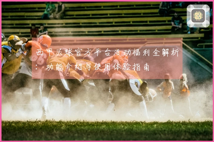 西甲买球官方平台活动福利全解析：功能介绍与使用体验指南