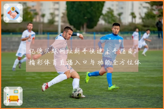 亿德买球网址新手快速上手指南：精彩体育直播入口与功能全方位体验