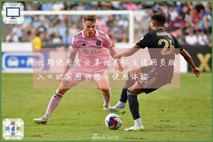 长期使用者分享世界杯竞猜网页版入口的实用功能与使用体验