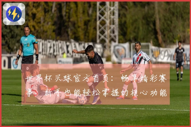 世界杯买球官方首页：畅享精彩赛事，新手也能轻松掌握的核心功能指南