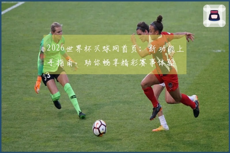 2026世界杯买球网首页：新功能上手指南，助你畅享精彩赛事体验